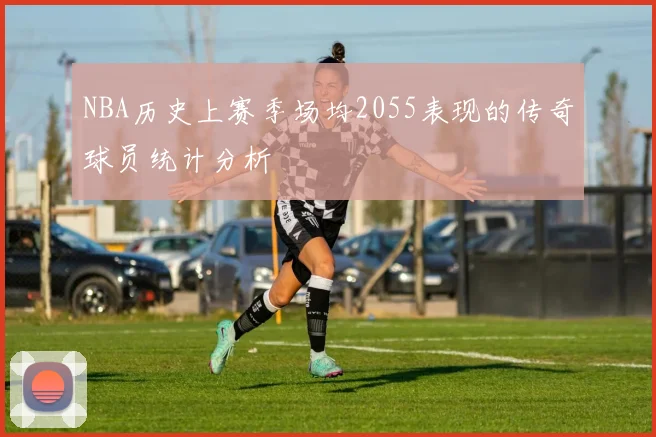 NBA历史上赛季场均2055表现的传奇球员统计分析