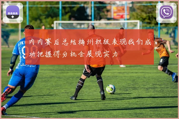 内内赛后总结梅州积极表现我们成功把握得分机会展现实力