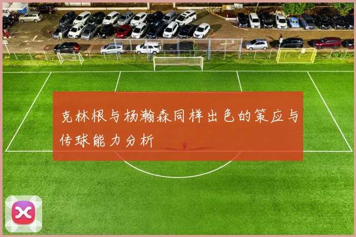 克林根与杨瀚森同样出色的策应与传球能力分析