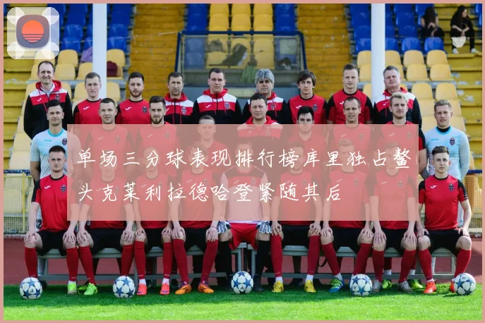单场三分球表现排行榜库里独占鳌头克莱利拉德哈登紧随其后