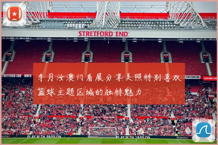 李月汝澳门看展分享美照特别喜欢篮球主题区域的独特魅力
