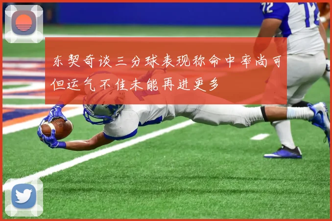 东契奇谈三分球表现称命中率尚可但运气不佳未能再进更多