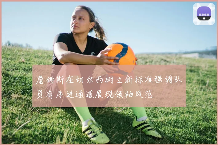詹姆斯在切尔西树立新标准强调队员有序进通道展现领袖风范