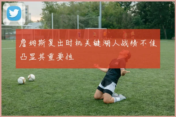 詹姆斯复出时机关键湖人战绩不佳凸显其重要性