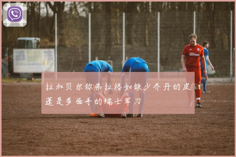 拉加贝尔称弗拉格如缺少乔丹的皮蓬是多面手的瑞士军刀