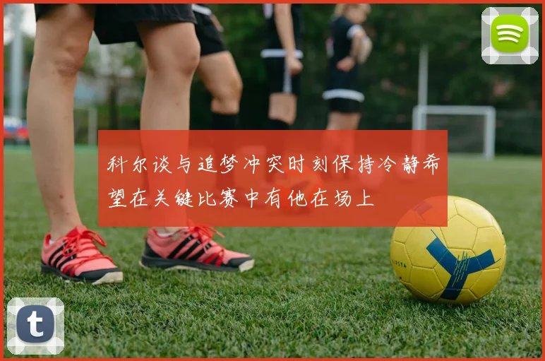 科尔谈与追梦冲突时刻保持冷静希望在关键比赛中有他在场上