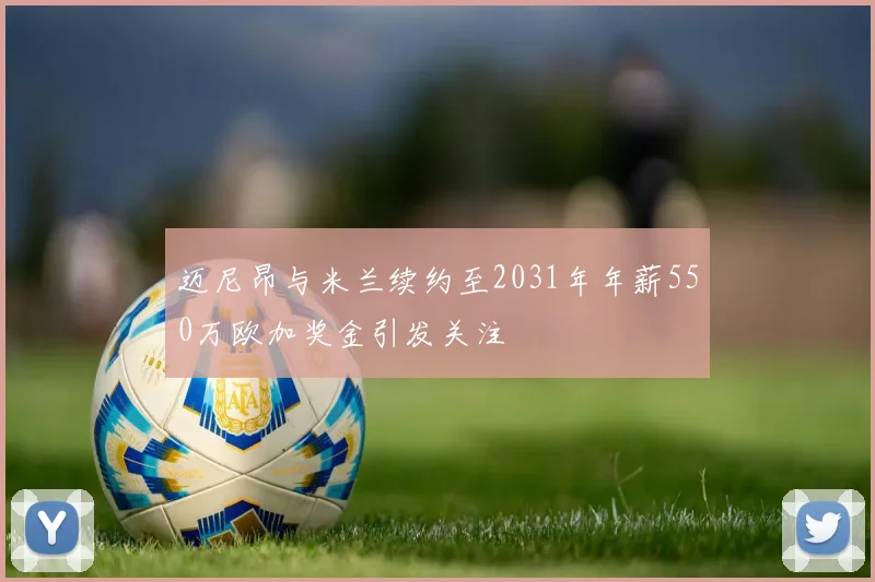 迈尼昂与米兰续约至2031年年薪550万欧加奖金引发关注