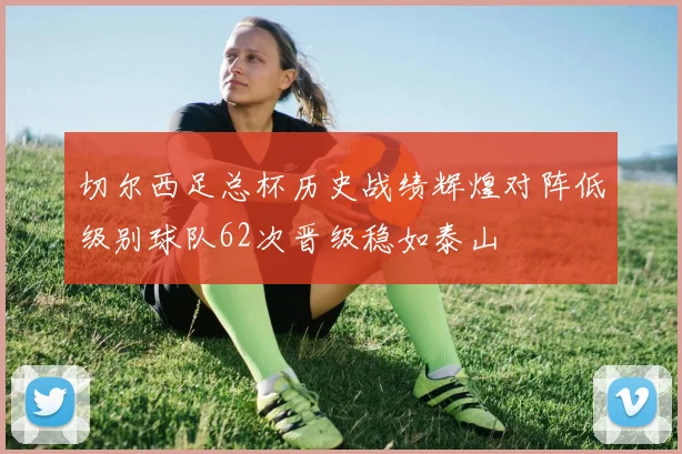 切尔西足总杯历史战绩辉煌对阵低级别球队62次晋级稳如泰山