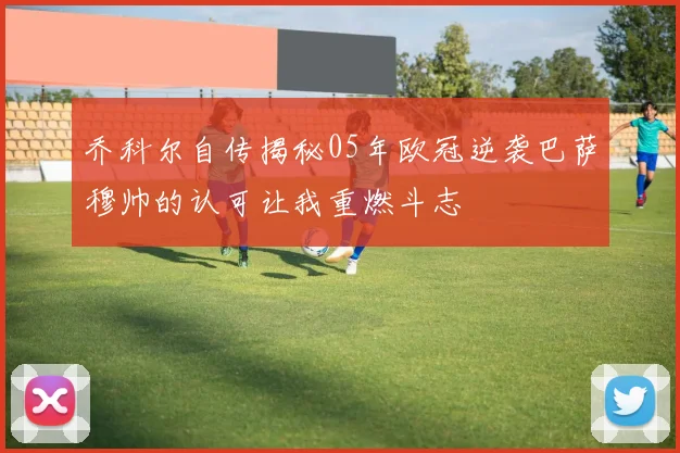 乔科尔自传揭秘05年欧冠逆袭巴萨穆帅的认可让我重燃斗志