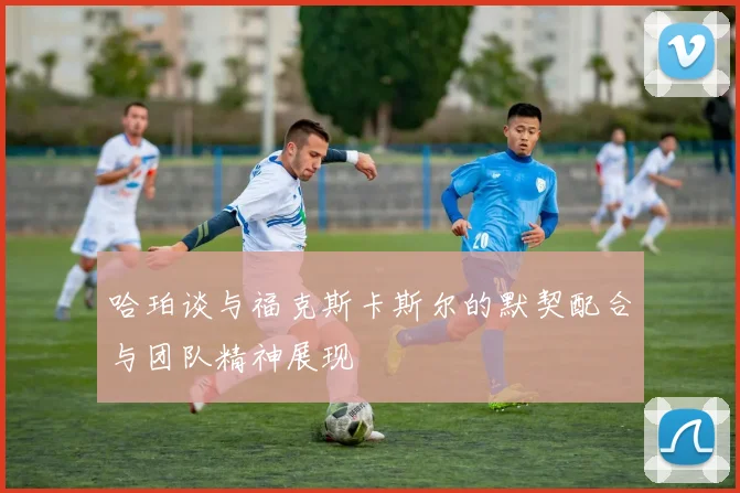 哈珀谈与福克斯卡斯尔的默契配合与团队精神展现