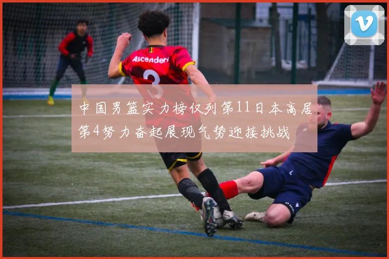 中国男篮实力榜仅列第11日本高居第4努力奋起展现气势迎接挑战