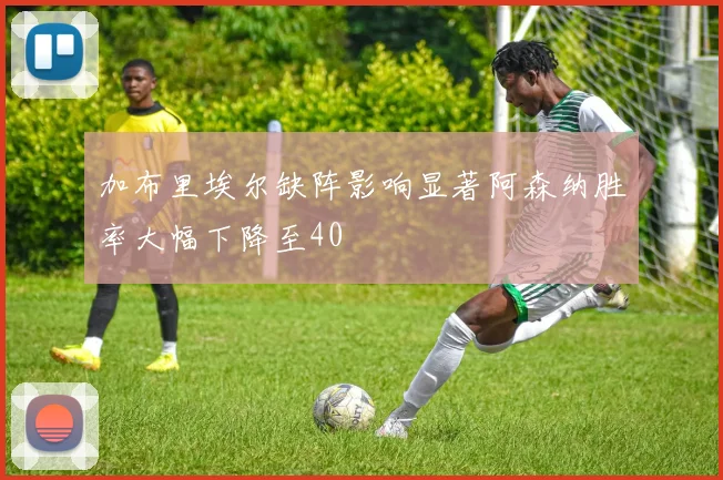 加布里埃尔缺阵影响显著阿森纳胜率大幅下降至40