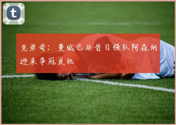 克劳奇：曼城已非昔日强队阿森纳迎来争冠良机
