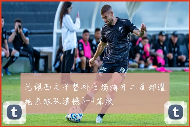 范佩西之子替补出场梅开二度却遭绝杀球队遗憾3-4落败