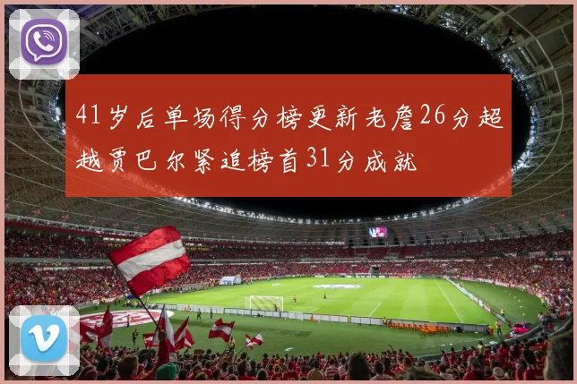 41岁后单场得分榜更新老詹26分超越贾巴尔紧追榜首31分成就