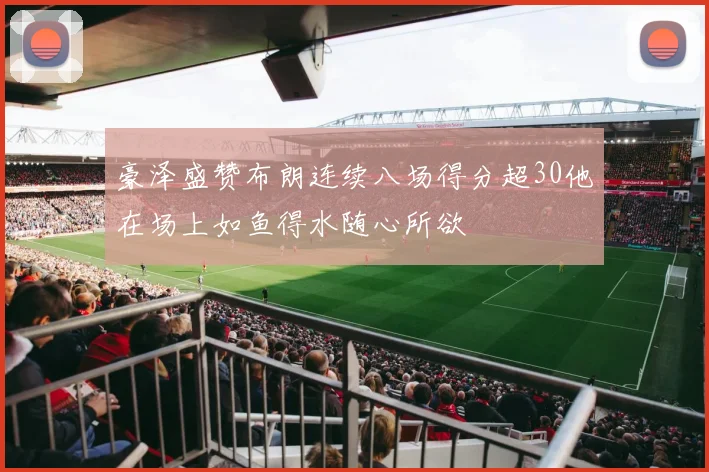 豪泽盛赞布朗连续八场得分超30他在场上如鱼得水随心所欲