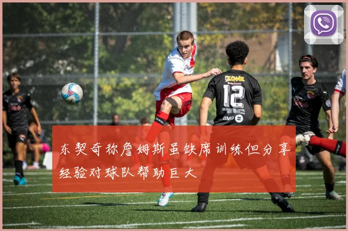 东契奇称詹姆斯虽缺席训练但分享经验对球队帮助巨大
