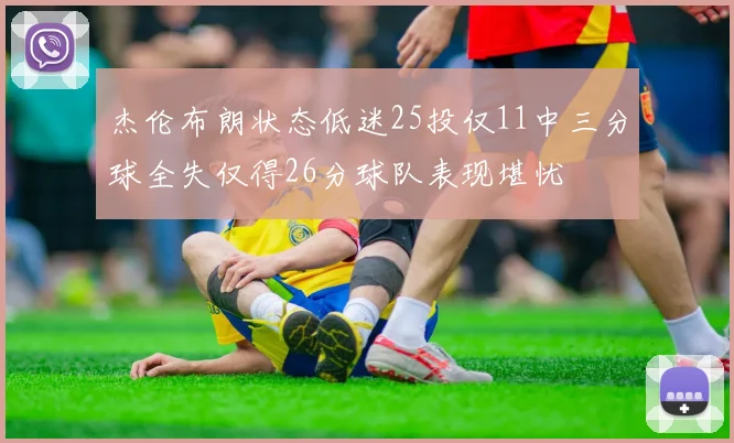 杰伦布朗状态低迷25投仅11中三分球全失仅得26分球队表现堪忧