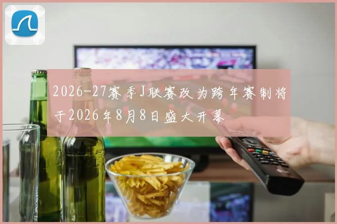 2026-27赛季J联赛改为跨年赛制将于2026年8月8日盛大开幕