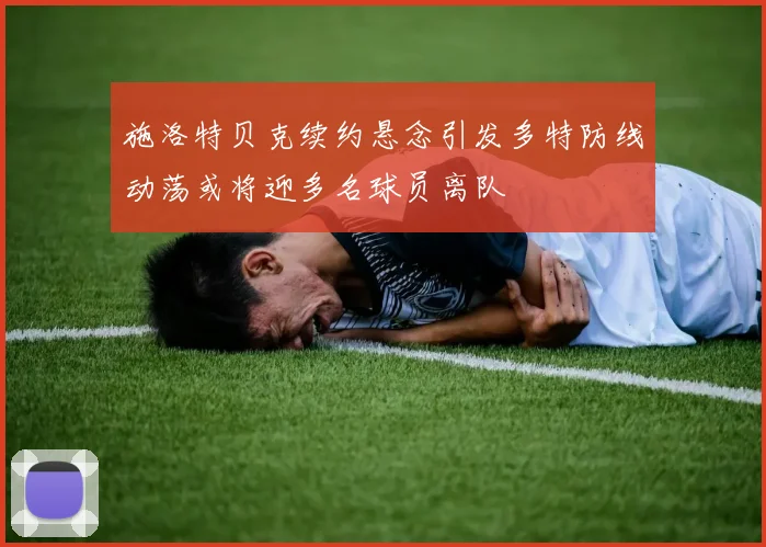 施洛特贝克续约悬念引发多特防线动荡或将迎多名球员离队