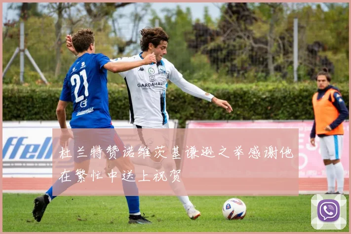 杜兰特赞诺维茨基谦逊之举感谢他在繁忙中送上祝贺