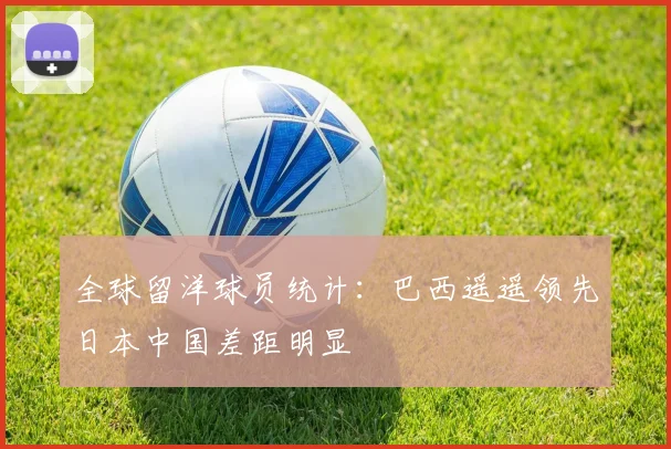 全球留洋球员统计：巴西遥遥领先日本中国差距明显