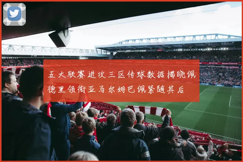 五大联赛进攻三区传球数据揭晓佩德里领衔亚马尔姆巴佩紧随其后