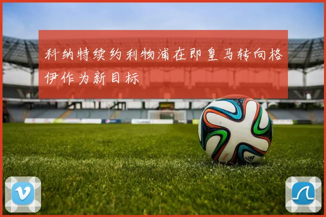科纳特续约利物浦在即皇马转向格伊作为新目标
