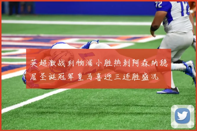 英超激战利物浦小胜热刺阿森纳稳居圣诞冠军皇马喜迎三连胜盛况
