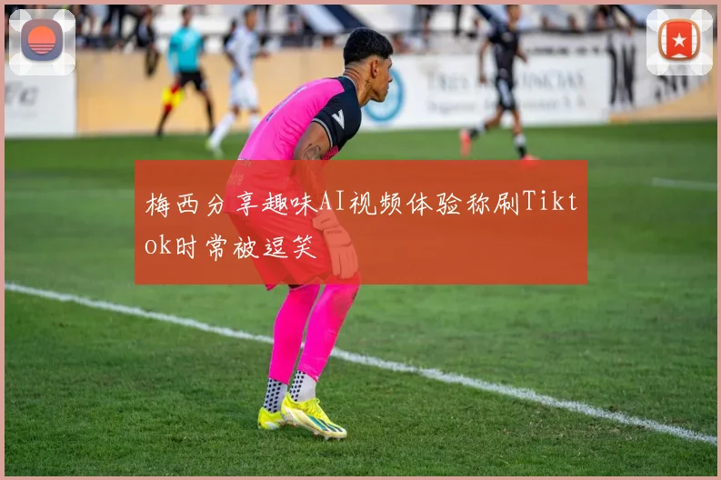 梅西分享趣味AI视频体验称刷Tiktok时常被逗笑