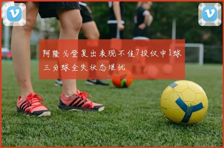 阿隆戈登复出表现不佳7投仅中1球三分球全失状态堪忧