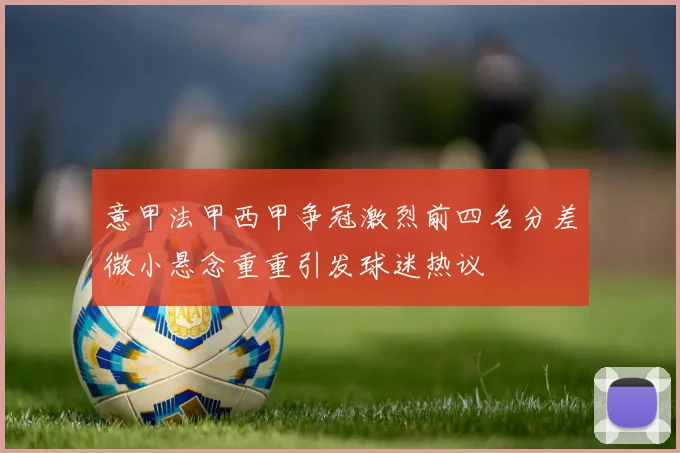 意甲法甲西甲争冠激烈前四名分差微小悬念重重引发球迷热议