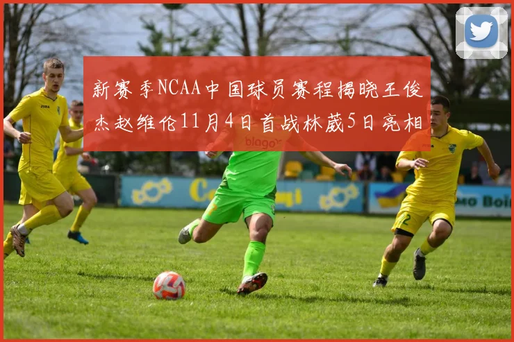 新赛季NCAA中国球员赛程揭晓王俊杰赵维伦11月4日首战林葳5日亮相