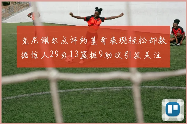 克尼佩尔点评约基奇表现轻松却数据惊人29分13篮板9助攻引发关注