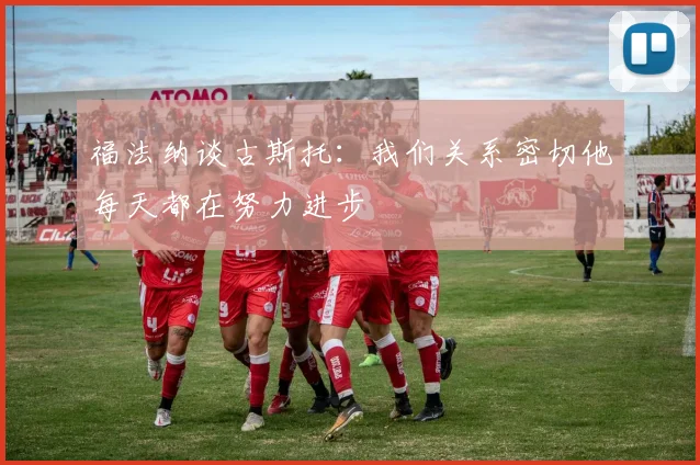 福法纳谈古斯托：我们关系密切他每天都在努力进步