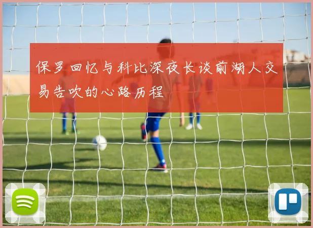 保罗回忆与科比深夜长谈前湖人交易告吹的心路历程