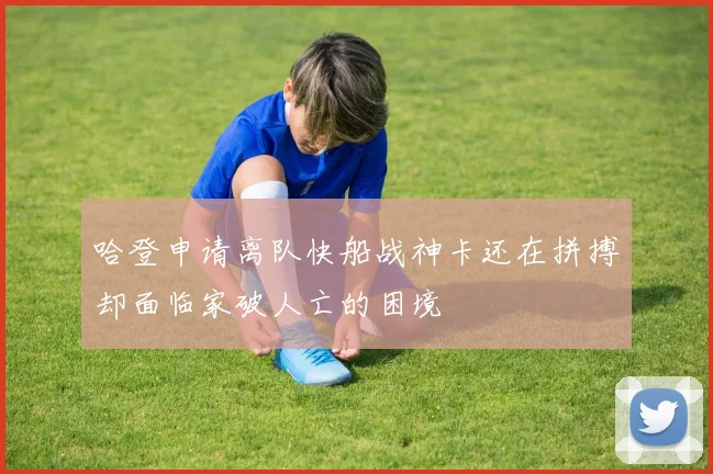 哈登申请离队快船战神卡还在拼搏却面临家破人亡的困境