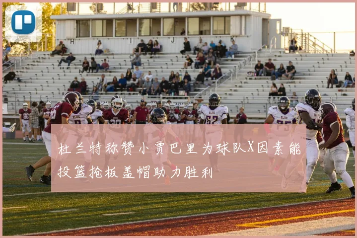 杜兰特称赞小贾巴里为球队X因素能投篮抢板盖帽助力胜利