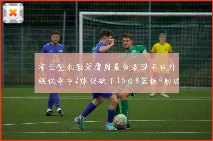 布兰登米勒荣膺周最佳表现不佳外线仅命中2球仍砍下16分8篮板4助攻