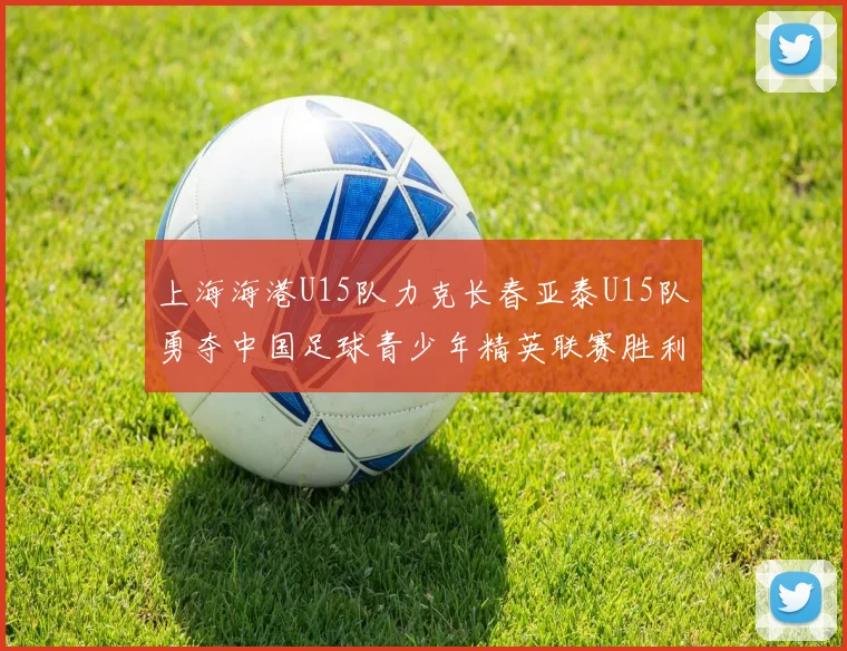 上海海港U15队力克长春亚泰U15队勇夺中国足球青少年精英联赛胜利