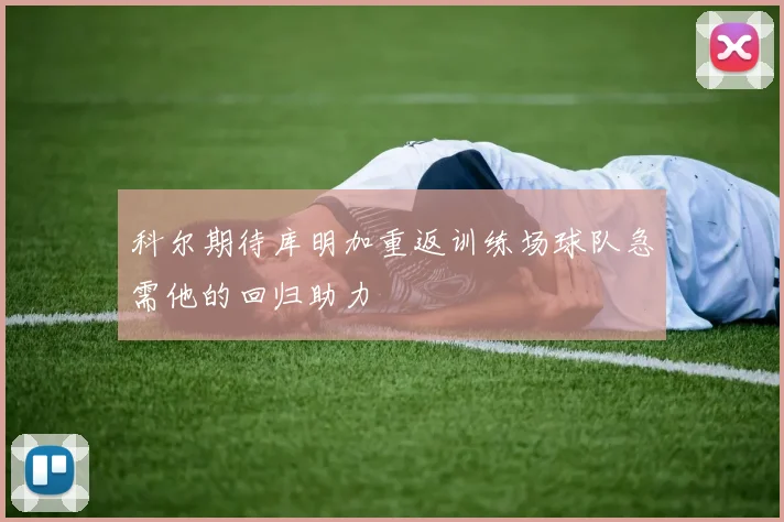 科尔期待库明加重返训练场球队急需他的回归助力