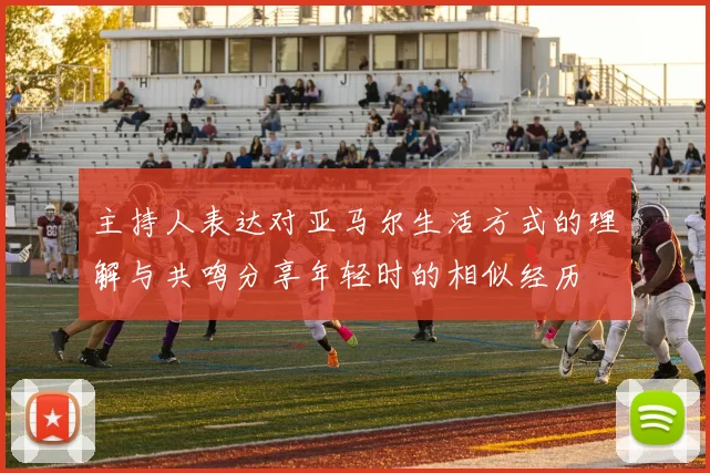 主持人表达对亚马尔生活方式的理解与共鸣分享年轻时的相似经历