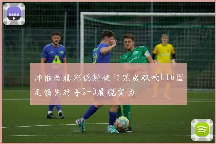 帅惟浩精彩低射破门完成双响U16国足领先对手2-0展现实力