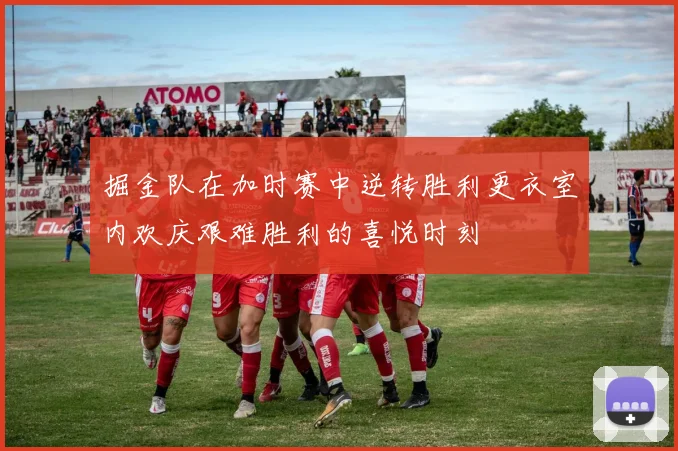 掘金队在加时赛中逆转胜利更衣室内欢庆艰难胜利的喜悦时刻