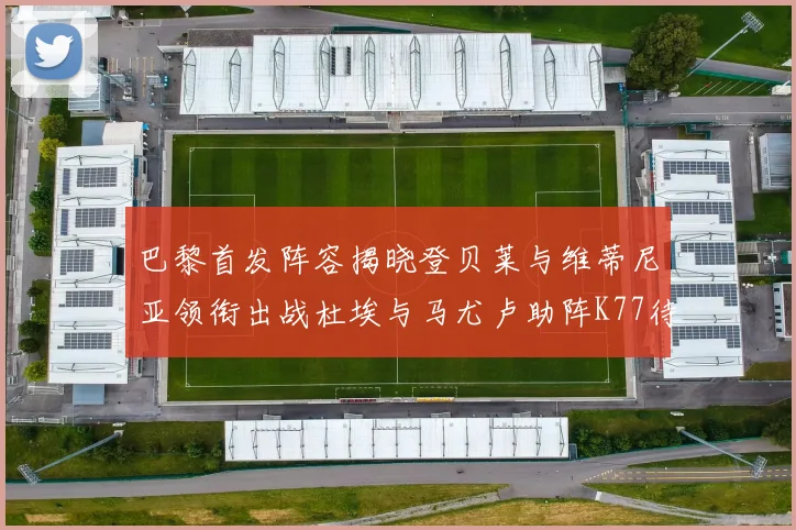 巴黎首发阵容揭晓登贝莱与维蒂尼亚领衔出战杜埃与马尤卢助阵K77待命替补