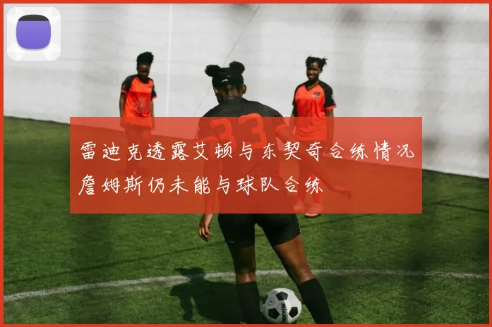 雷迪克透露艾顿与东契奇合练情况詹姆斯仍未能与球队合练