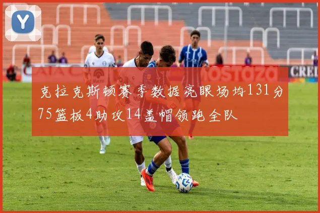 克拉克斯顿赛季数据亮眼场均131分75篮板4助攻14盖帽领跑全队