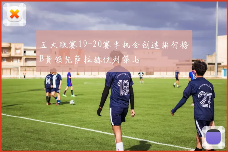 五大联赛19-20赛季机会创造排行榜B费领先萨拉赫位列第七