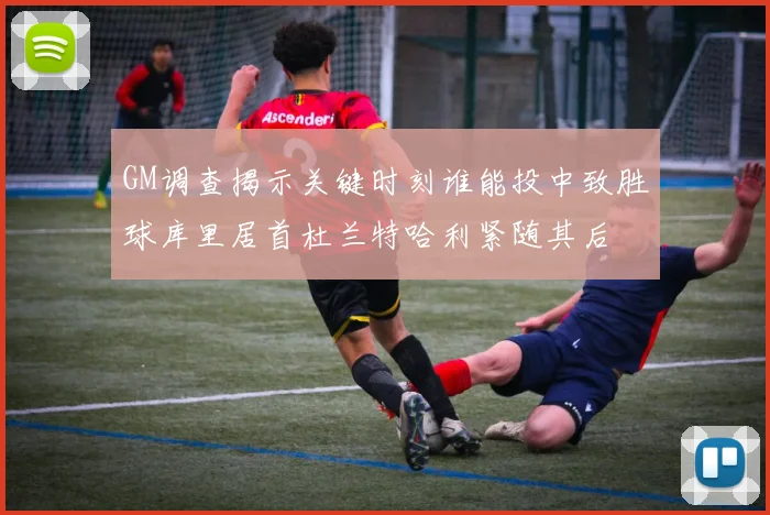 GM调查揭示关键时刻谁能投中致胜球库里居首杜兰特哈利紧随其后