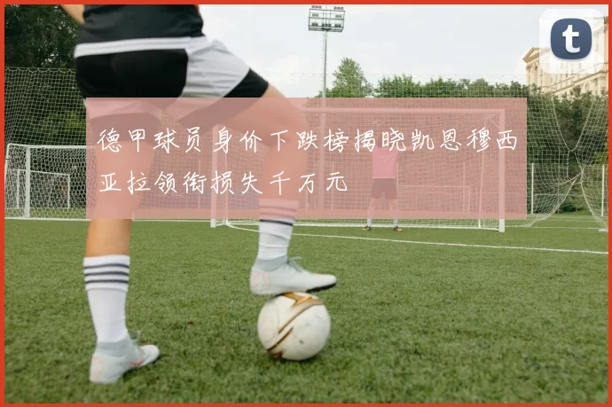 德甲球员身价下跌榜揭晓凯恩穆西亚拉领衔损失千万元